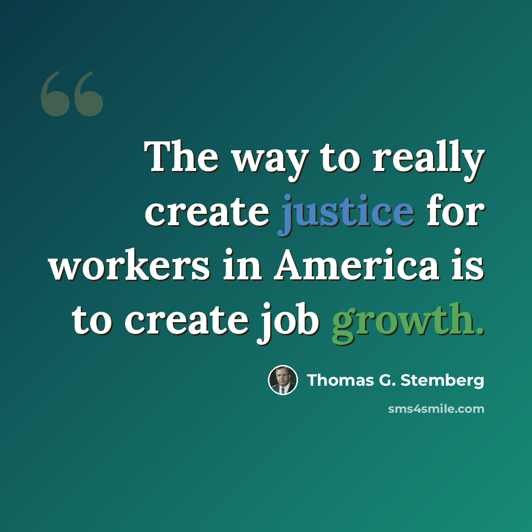 “The way to really create justice for workers in America is to create job growth.” quote by Thomas G. Stemberg