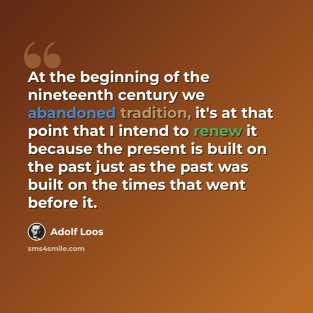 “At the beginning of the nineteenth century we abandoned tradition, it's at that point that I intend to renew it because the present is built on the past just as the past was built on the times that went before it.” quote by Adolf Loos