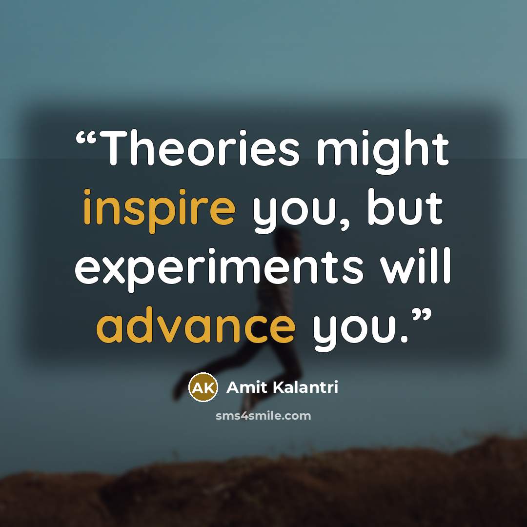 “Theories might inspire you, but experiments will advance you.” quote by Amit Kalantri