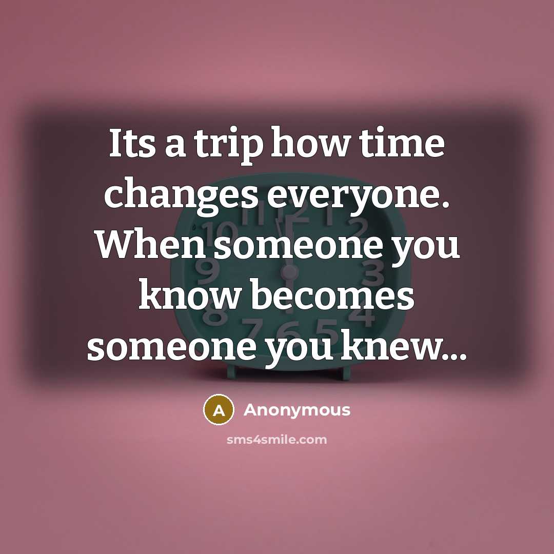 “Its a trip how time changes everyone. When someone you know becomes someone you knew...” quote by Anonymous
