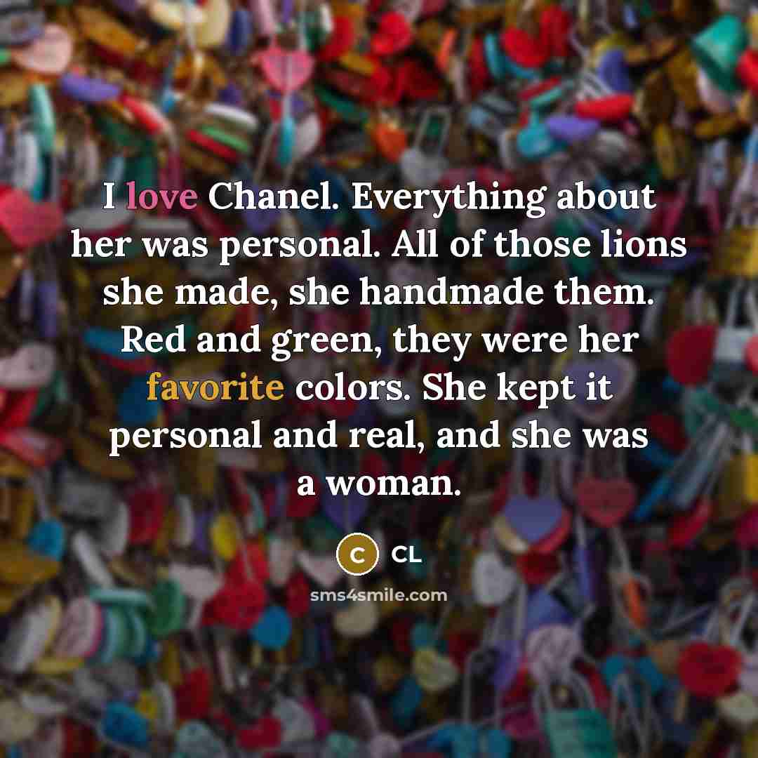“I love Chanel. Everything about her was personal. All of those lions she made, she handmade them. Red and green, they were her favorite colors. She kept it personal and real, and she was a woman.” quote by CL