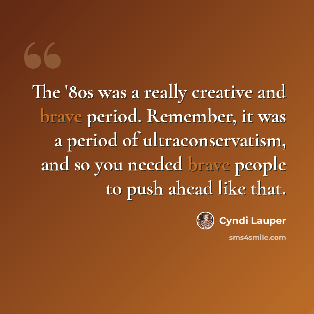 “The '80s was a really creative and brave period. Remember, it was a period of ultraconservatism, and so you needed brave people to push ahead like that.” quote by Cyndi Lauper