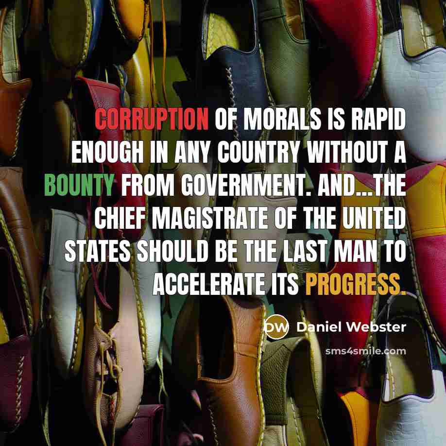 “Corruption of morals is rapid enough in any country without a bounty from government. And...the Chief Magistrate of the United States should be the last man to accelerate its progress.” quote by Daniel Webster