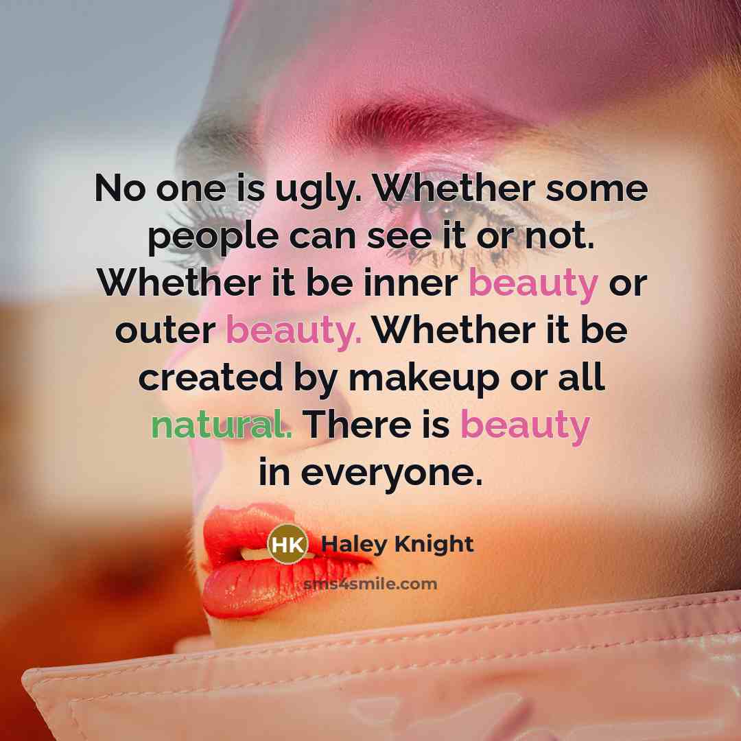 “No one is ugly. Whether some people can see it or not. Whether it be inner beauty or outer beauty. Whether it be created by makeup or all natural. There is beauty in everyone.” quote by Haley Knight