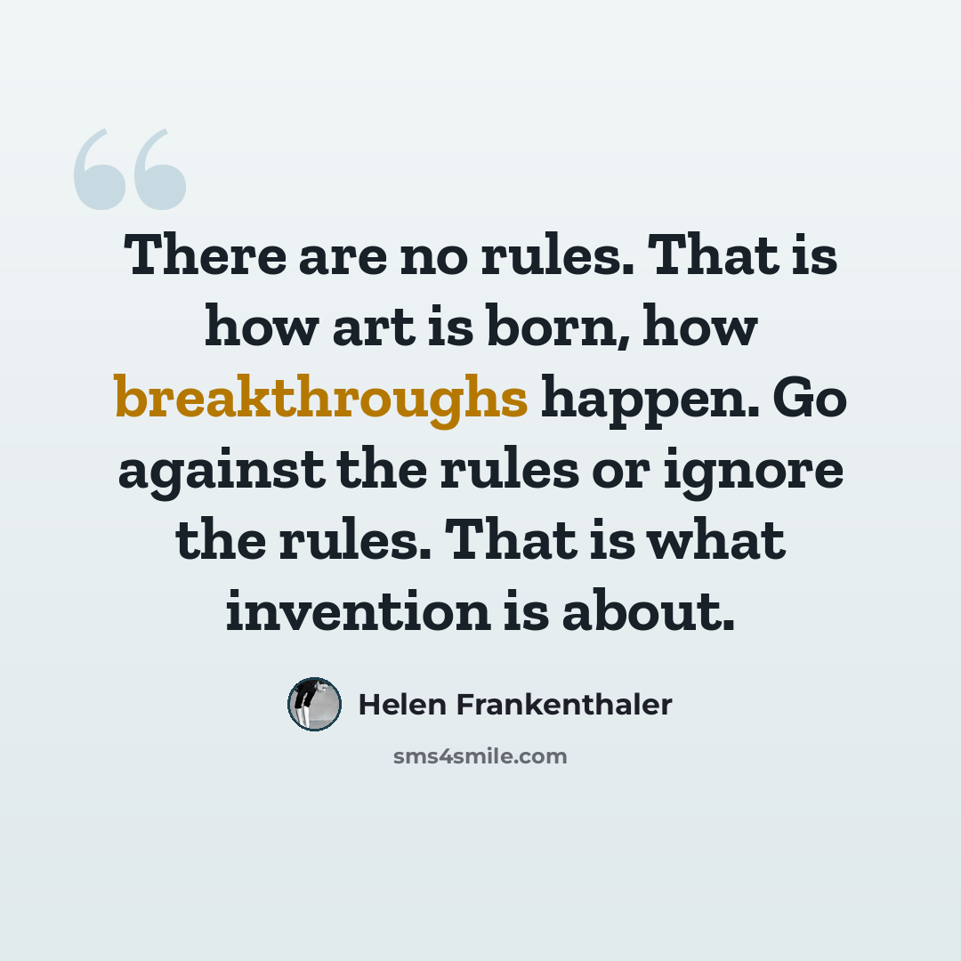 “There are no rules. That is how art is born, how breakthroughs happen. Go against the rules or ignore the rules. That is what invention is about.” quote by Helen Frankenthaler