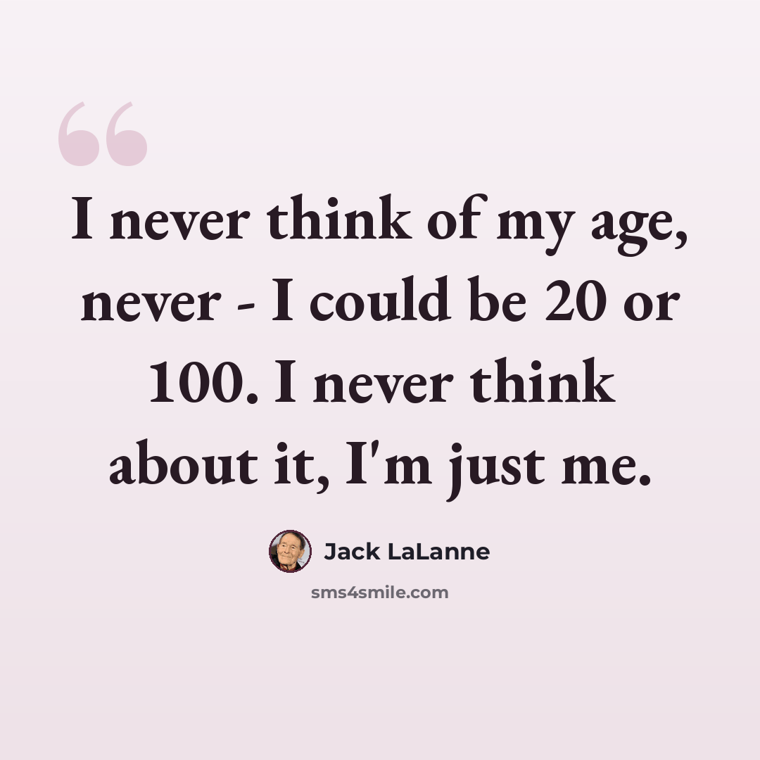 “I never think of my age, never - I could be 20 or 100. I never think about it, I'm just me.” quote by Jack LaLanne