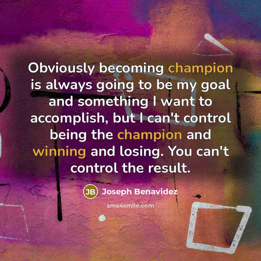 “Obviously becoming champion is always going to be my goal and something I want to accomplish, but I can't control being the champion and winning and losing. You can't control the result.” quote by Joseph Benavidez