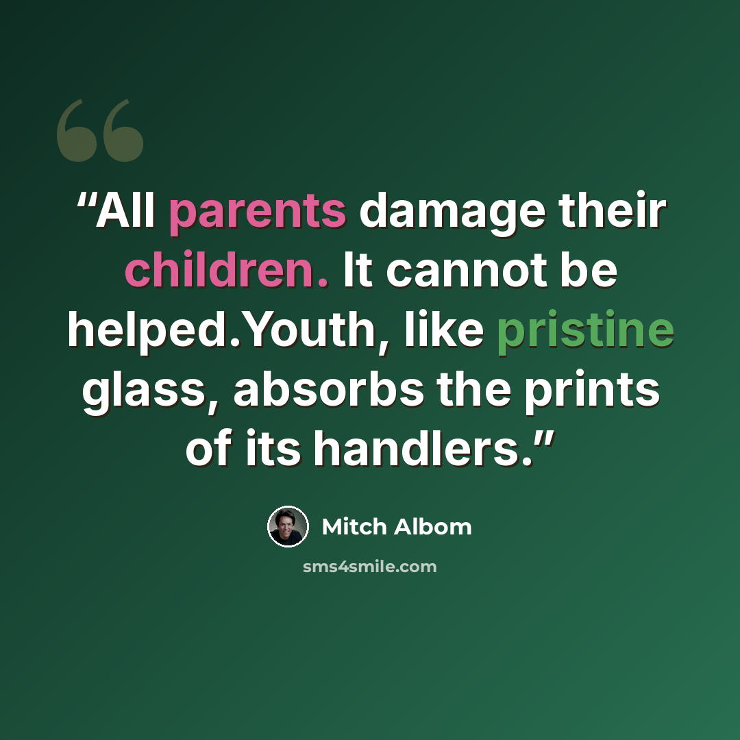“All parents damage their children. It cannot be helped.Youth, like pristine glass, absorbs the prints of its handlers.” quote by Mitch Albom