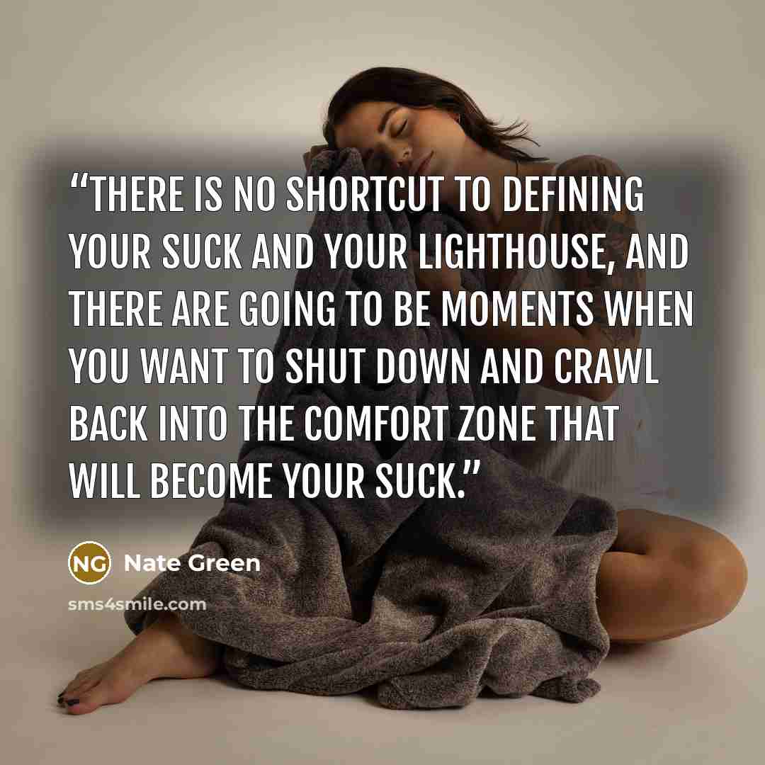 “There is no shortcut to defining your suck and your lighthouse, and there are going to be moments when you want to shut down and crawl back into the comfort zone that will become your suck.” quote by Nate Green