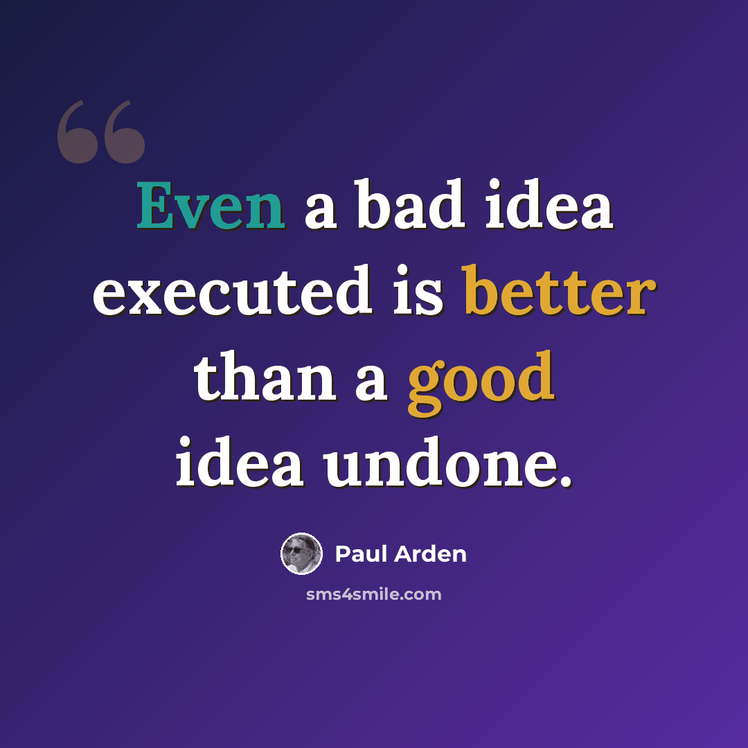 “Even a bad idea executed is better than a good idea undone.” quote by Paul Arden