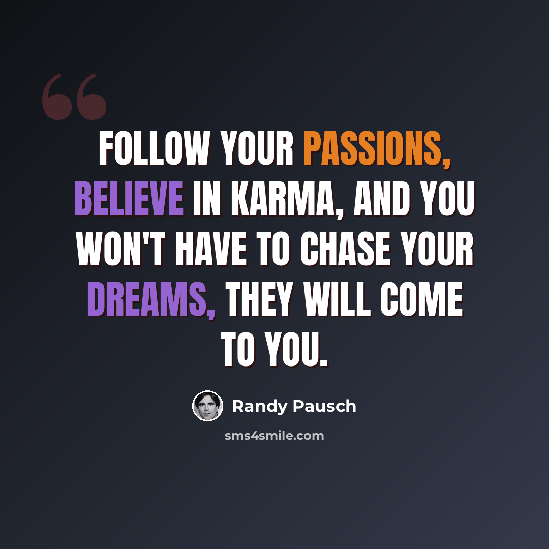 “Follow your passions, believe in karma, and you won't have to chase your dreams, they will come to you.” quote by Randy Pausch