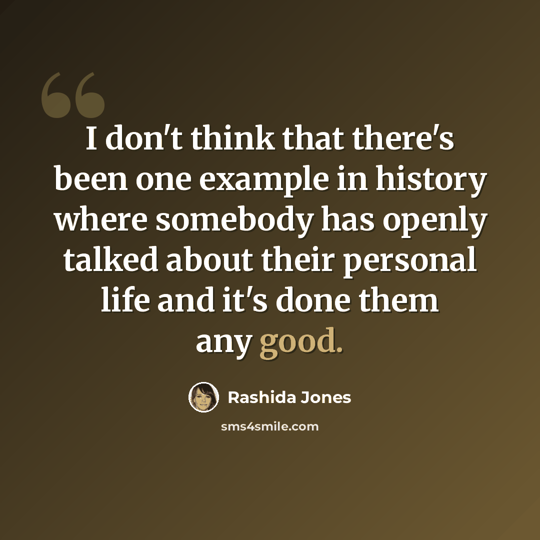 “I don't think that there's been one example in history where somebody has openly talked about their personal life and it's done them any good.” quote by Rashida Jones