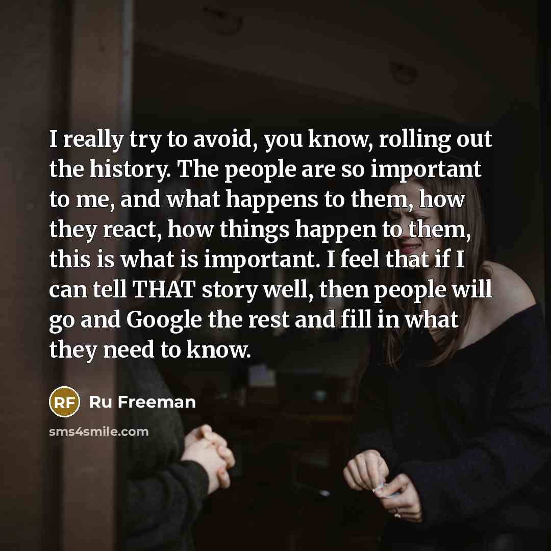 “I really try to avoid, you know, rolling out the history. The people are so important to me, and what happens to them, how they react, how things happen to them, this is what is important. I feel that if I can tell THAT story well, then people will go and Google the rest and fill in what they need…” quote by Ru Freeman