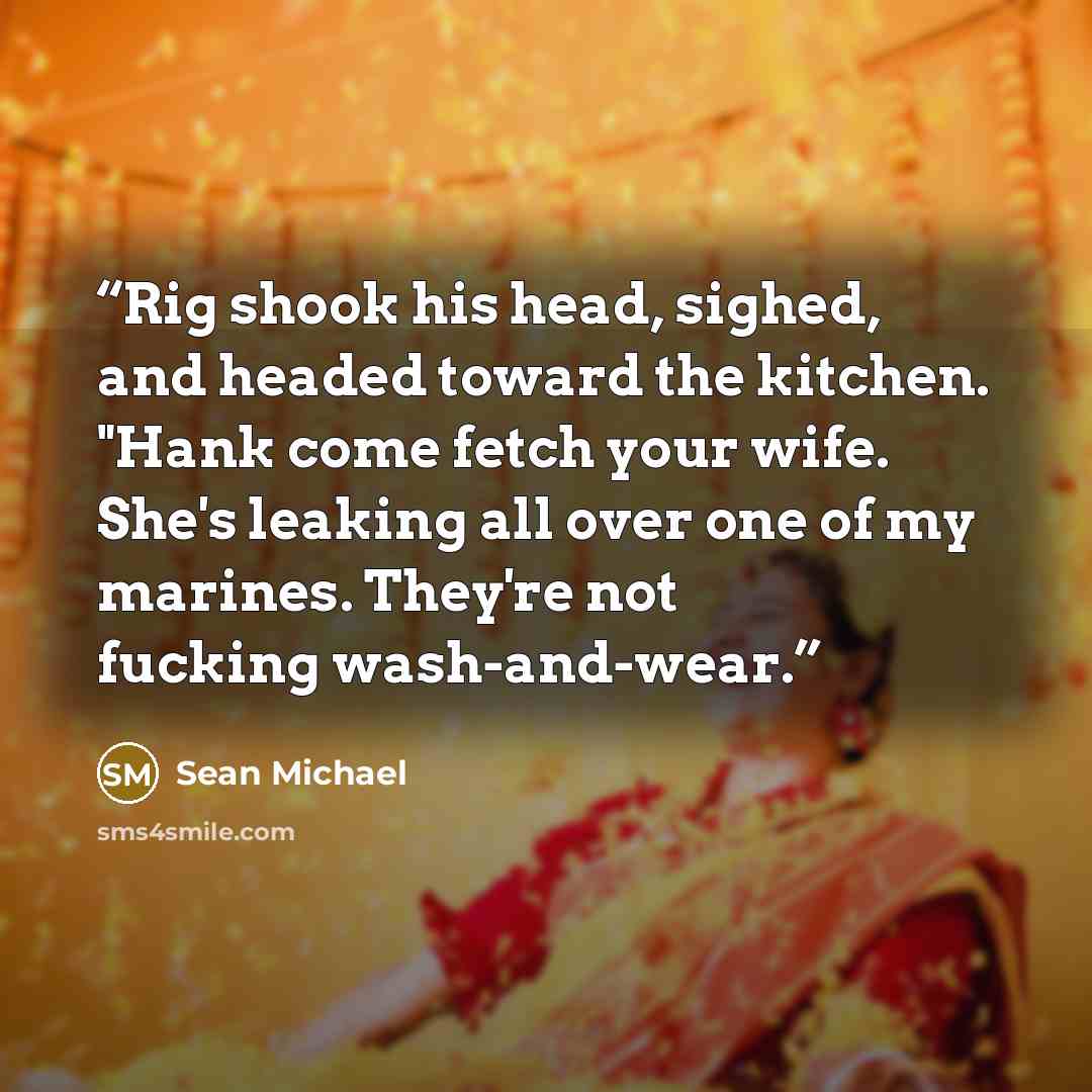 “Rig shook his head, sighed, and headed toward the kitchen. "Hank come fetch your wife. She's leaking all over one of my marines. They're not fucking wash-and-wear.” quote by Sean Michael