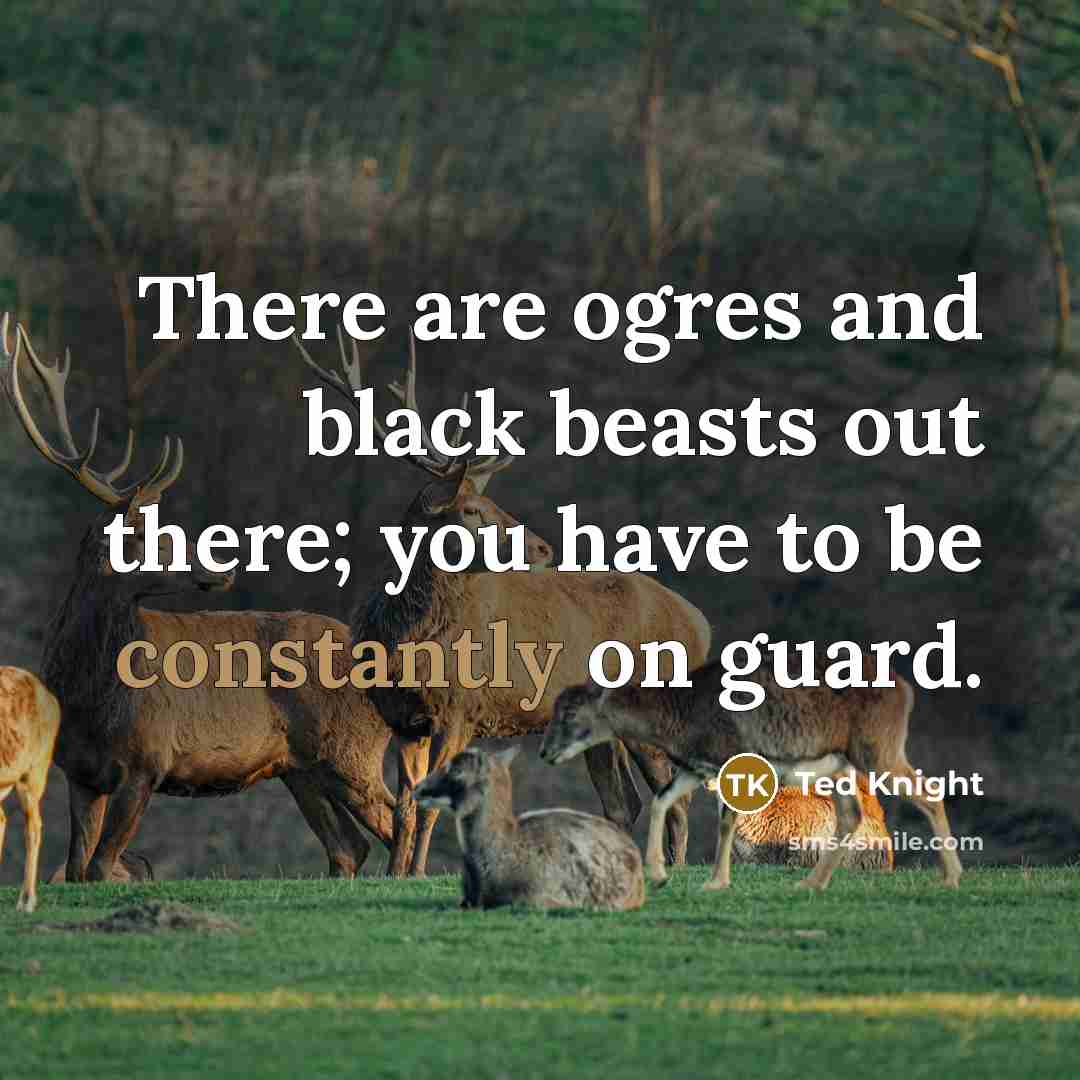 “There are ogres and black beasts out there; you have to be constantly on guard.” quote by Ted Knight