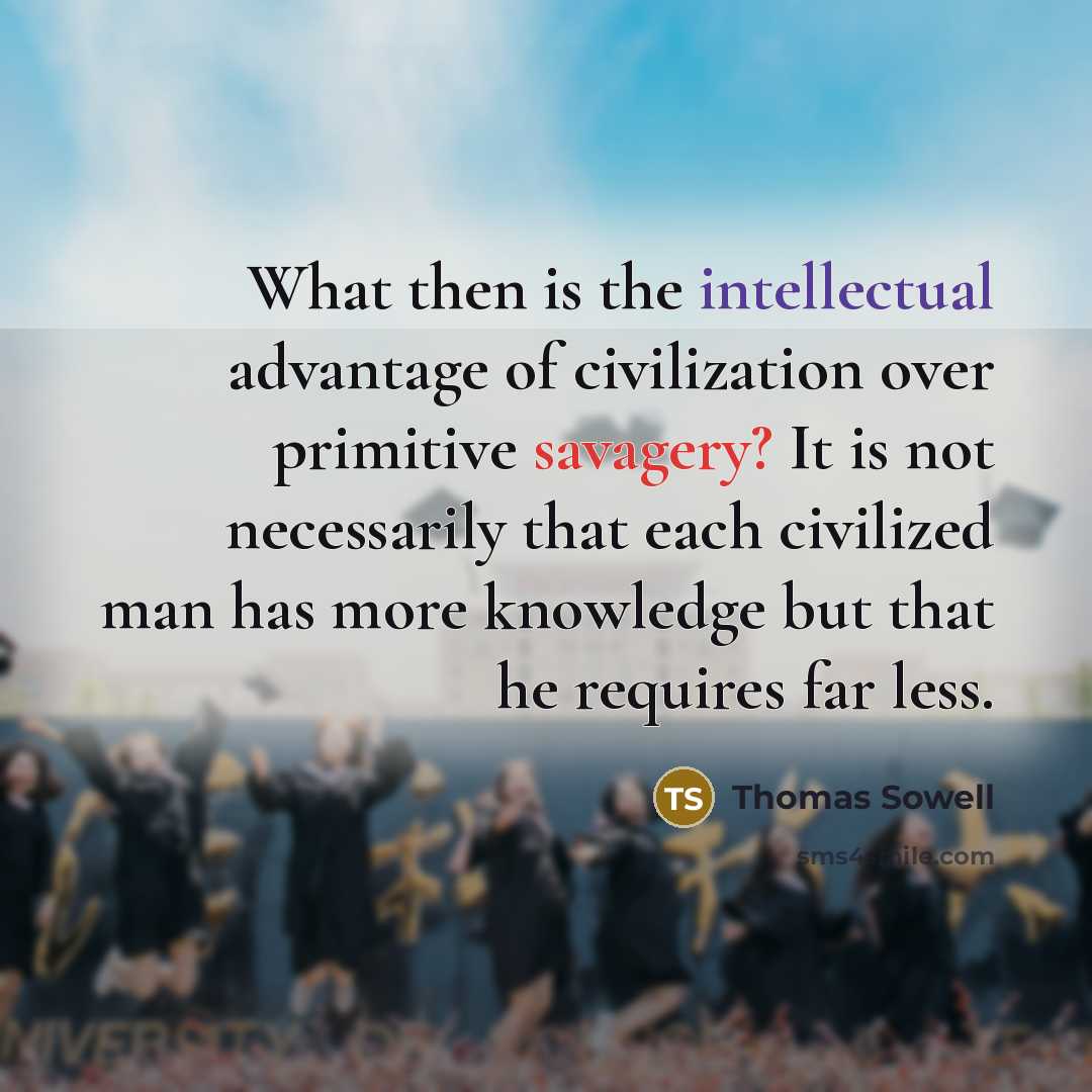 “What then is the intellectual advantage of civilization over primitive savagery? It is not necessarily that each civilized man has more knowledge but that he requires far less.” quote by Thomas Sowell
