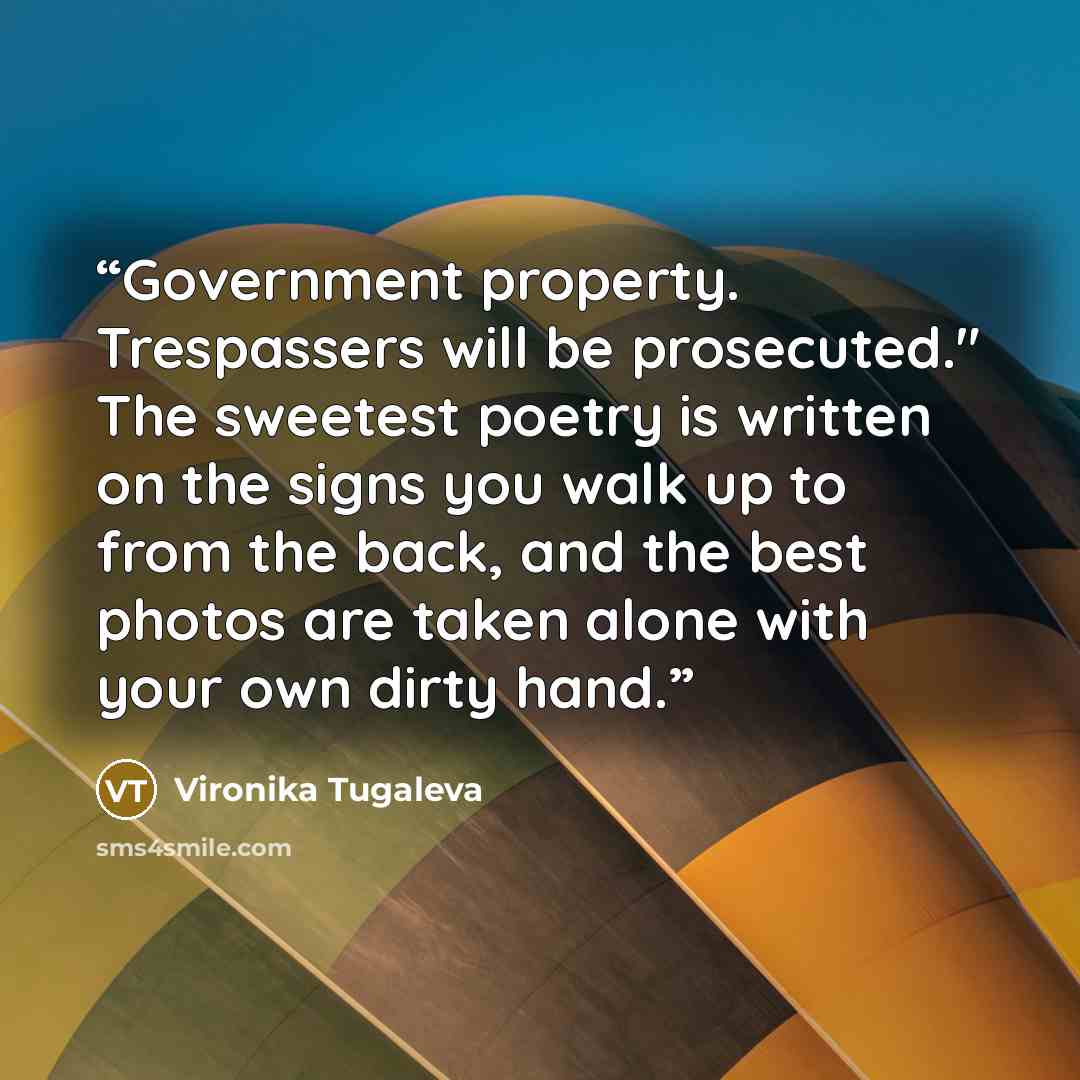 “Government property. Trespassers will be prosecuted." The sweetest poetry is written on the signs you walk up to from the back, and the best photos are taken alone with your own dirty hand.” quote by Vironika Tugaleva