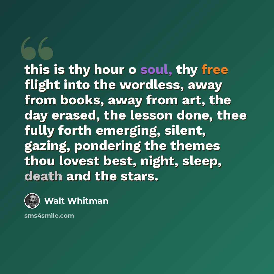 “this is thy hour o soul, thy free flight into the wordless, away from books, away from art, the day erased, the lesson done, thee fully forth emerging, silent, gazing, pondering the themes thou lovest best, night, sleep, death and the stars.” quote by Walt Whitman