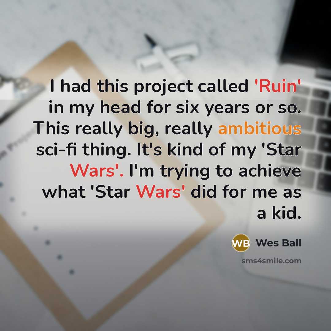 “I had this project called 'Ruin' in my head for six years or so. This really big, really ambitious sci-fi thing. It's kind of my 'Star Wars'. I'm trying to achieve what 'Star Wars' did for me as a kid.” quote by Wes Ball
