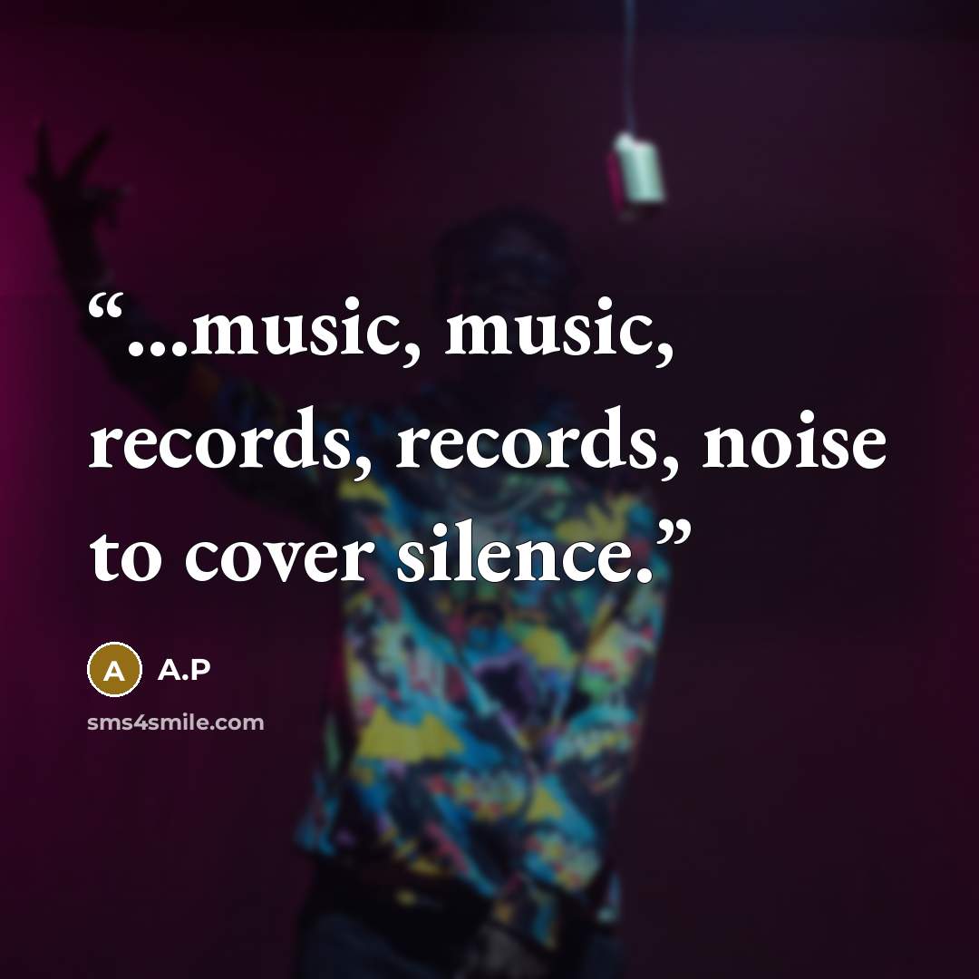 “...music, music, records, records, noise to cover silence.” quote by A.P