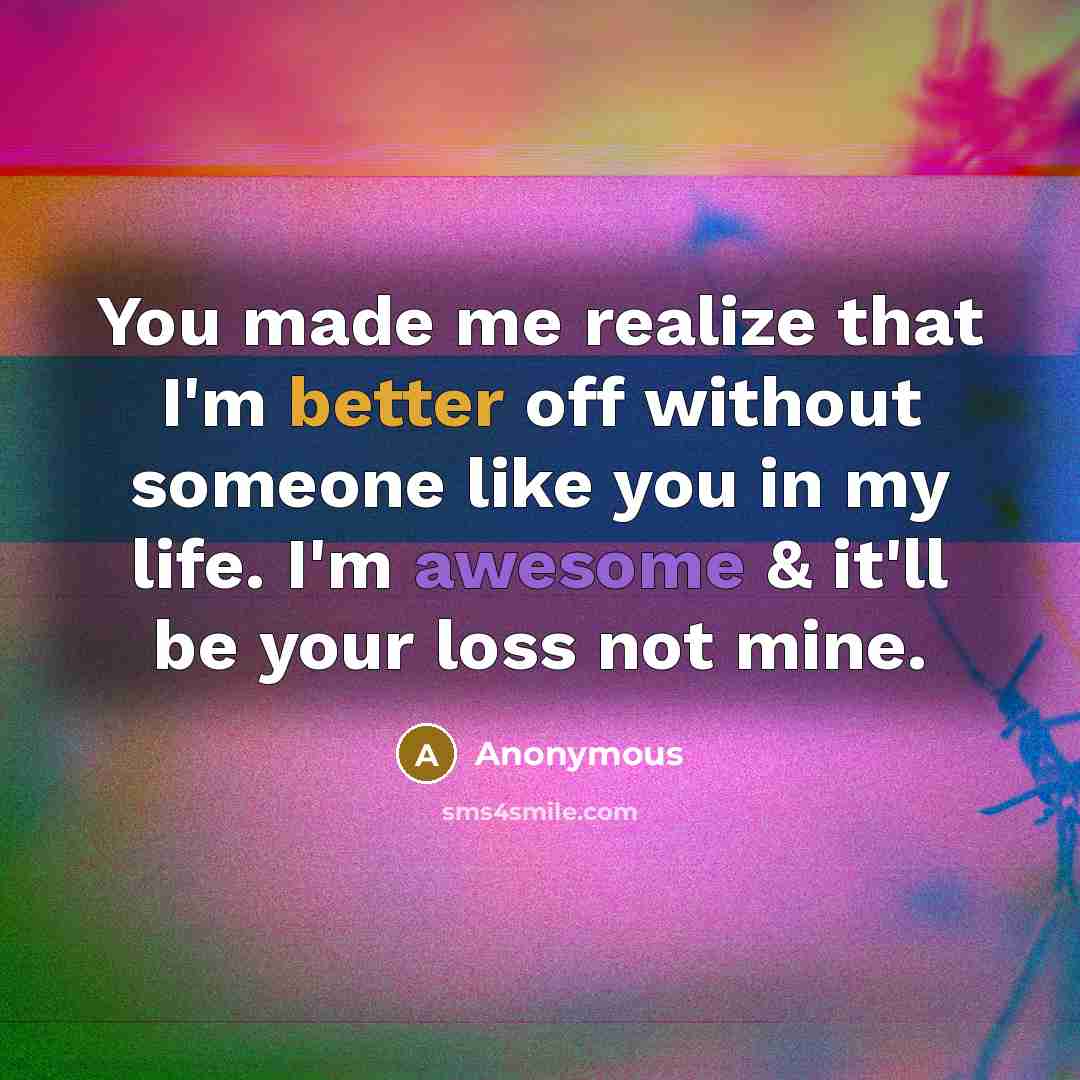 “You made me realize that I'm better off without someone like you in my life. I'm awesome & it'll be your loss not mine.” quote by Anonymous