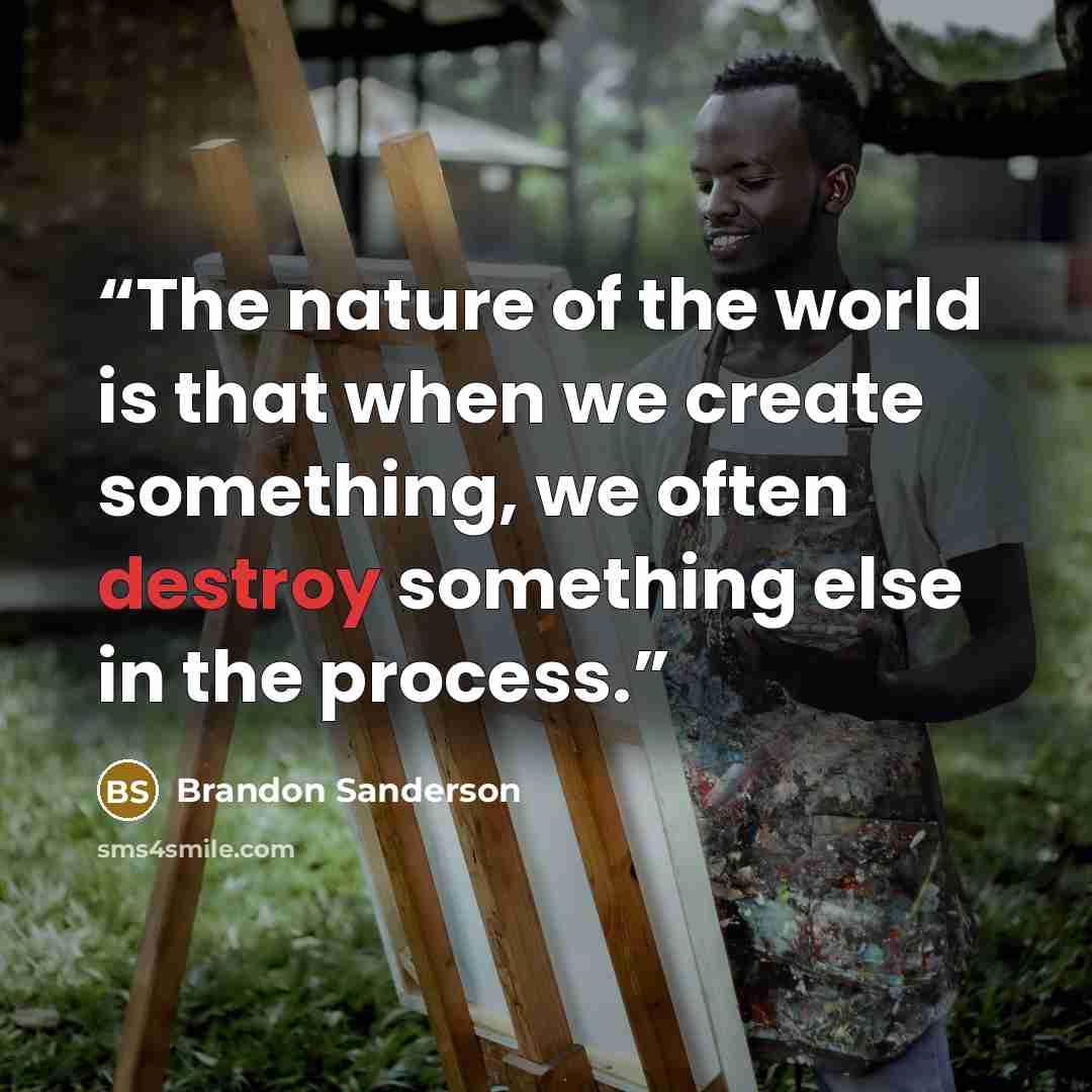 “The nature of the world is that when we create something, we often destroy something else in the process.” quote by Brandon Sanderson