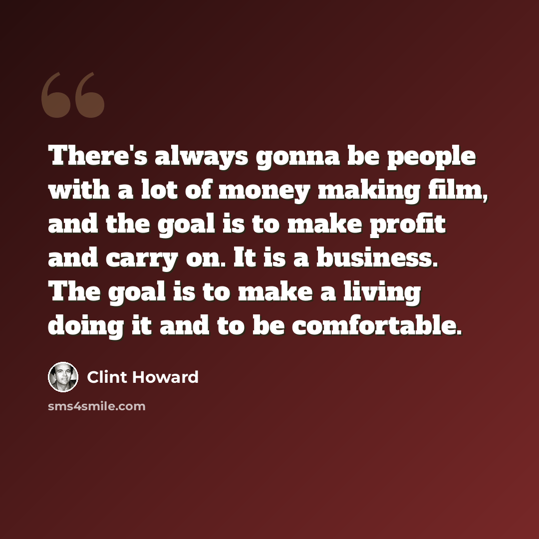“There's always gonna be people with a lot of money making film, and the goal is to make profit and carry on. It is a business. The goal is to make a living doing it and to be comfortable.” quote by Clint Howard