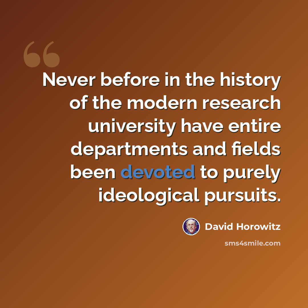 “Never before in the history of the modern research university have entire departments and fields been devoted to purely ideological pursuits.” quote by David Horowitz
