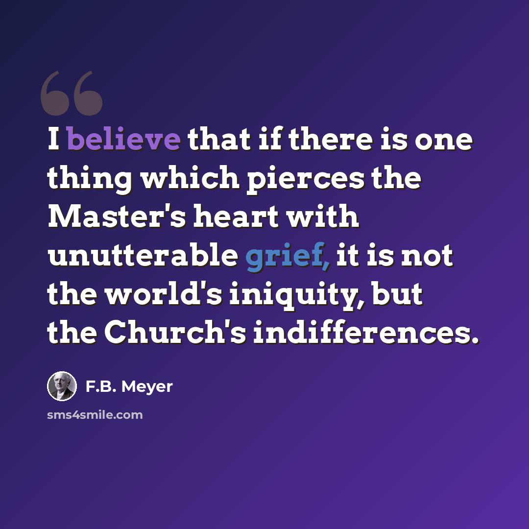 “I believe that if there is one thing which pierces the Master's heart with unutterable grief, it is not the world's iniquity, but the Church's indifferences.” quote by F.B. Meyer