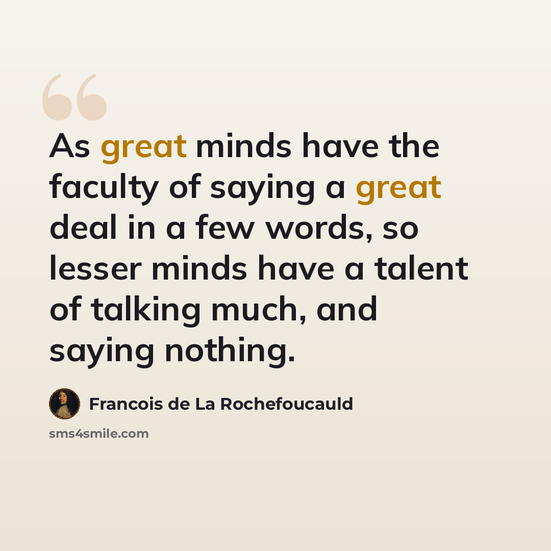 “As great minds have the faculty of saying a great deal in a few words, so lesser minds have a talent of talking much, and saying nothing.” quote by Francois de La Rochefoucauld
