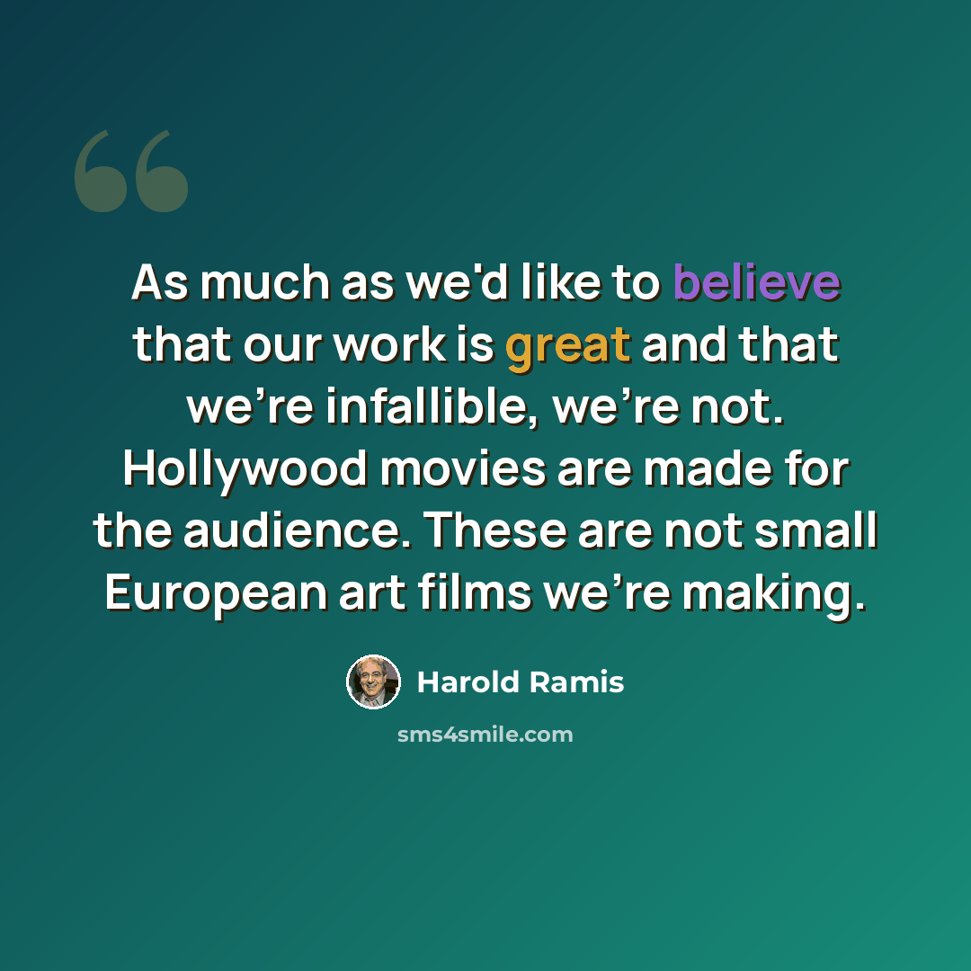 “As much as we'd like to believe that our work is great and that we're infallible, we're not. Hollywood movies are made for the audience. These are not small European art films we're making.” quote by Harold Ramis