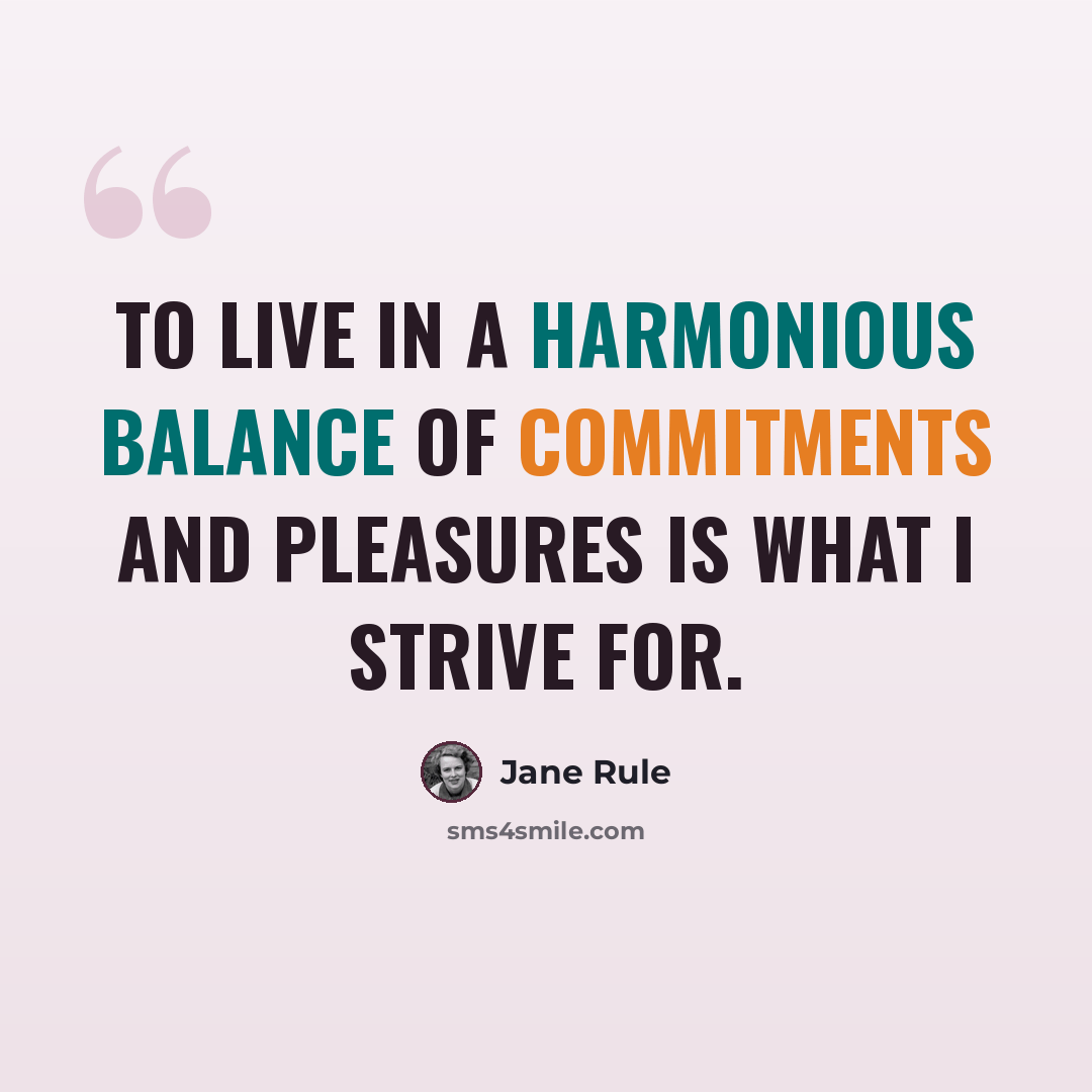 “To live in a harmonious balance of commitments and pleasures is what I strive for.” quote by Jane Rule