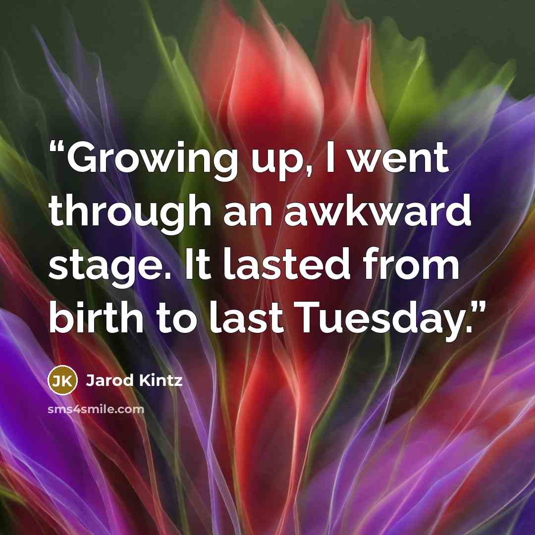 “Growing up, I went through an awkward stage. It lasted from birth to last Tuesday.” quote by Jarod Kintz