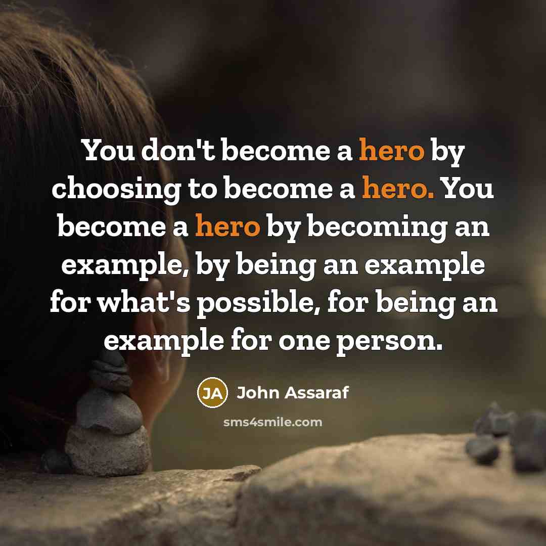 “You don't become a hero by choosing to become a hero. You become a hero by becoming an example, by being an example for what's possible, for being an example for one person.” quote by John Assaraf