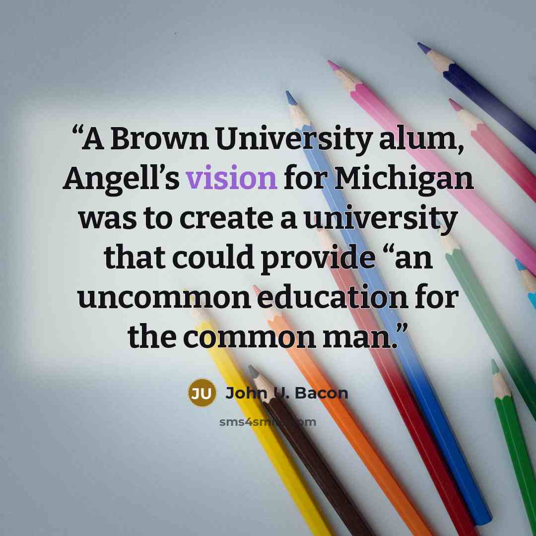 “A Brown University alum, Angell’s vision for Michigan was to create a university that could provide “an uncommon education for the common man.” quote by John U. Bacon