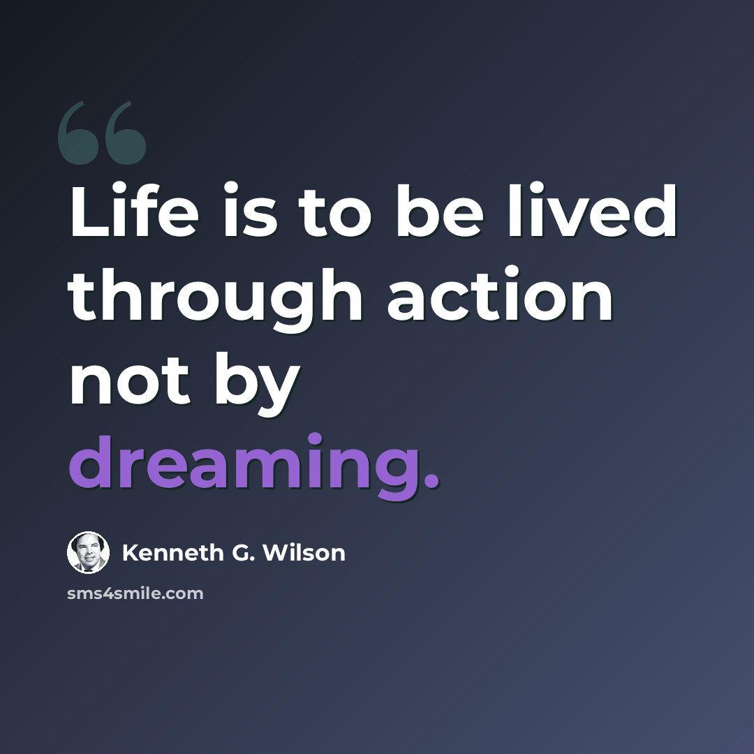 “Life is to be lived through action not by dreaming.” quote by Kenneth G. Wilson