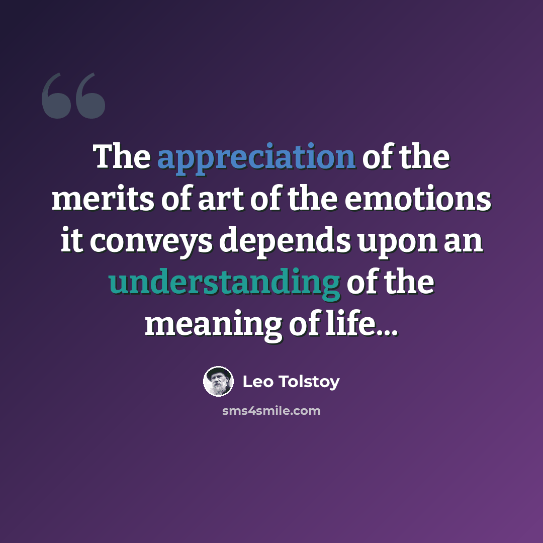 “The appreciation of the merits of art of the emotions it conveys depends upon an understanding of the meaning of life...” quote by Leo Tolstoy