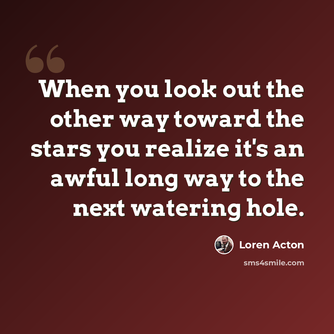 “When you look out the other way toward the stars you realize it's an awful long way to the next watering hole.” quote by Loren Acton