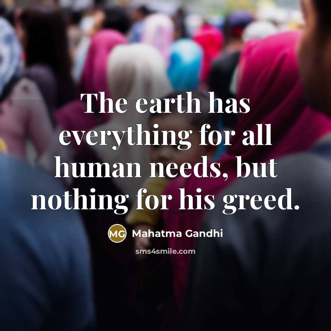 “The earth has everything for all human needs, but nothing for his greed.” quote by Mahatma Gandhi
