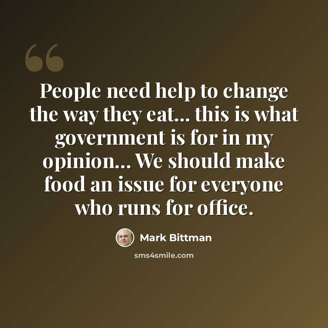 “People need help to change the way they eat... this is what government is for in my opinion… We should make food an issue for everyone who runs for office.” quote by Mark Bittman