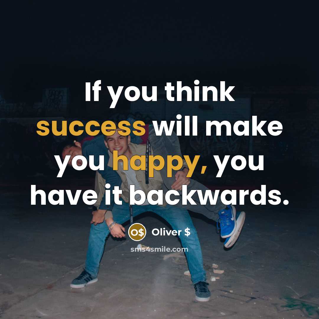 “If you think success will make you happy, you have it backwards.” quote by Oliver $