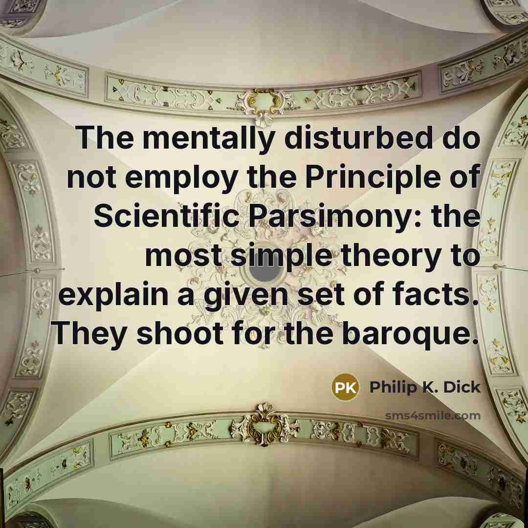 “The mentally disturbed do not employ the Principle of Scientific Parsimony: the most simple theory to explain a given set of facts. They shoot for the baroque.” quote by Philip K. Dick