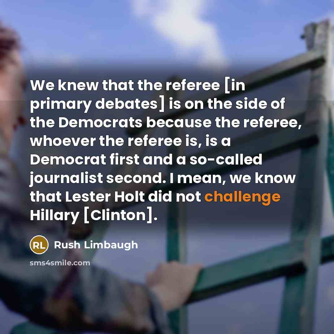 “We knew that the referee [in primary debates] is on the side of the Democrats because the referee, whoever the referee is, is a Democrat first and a so-called journalist second. I mean, we know that Lester Holt did not challenge Hillary [Clinton].” quote by Rush Limbaugh