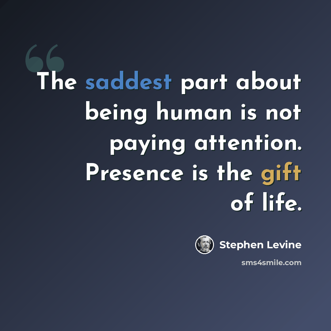 “The saddest part about being human is not paying attention. Presence is the gift of life.” quote by Stephen Levine