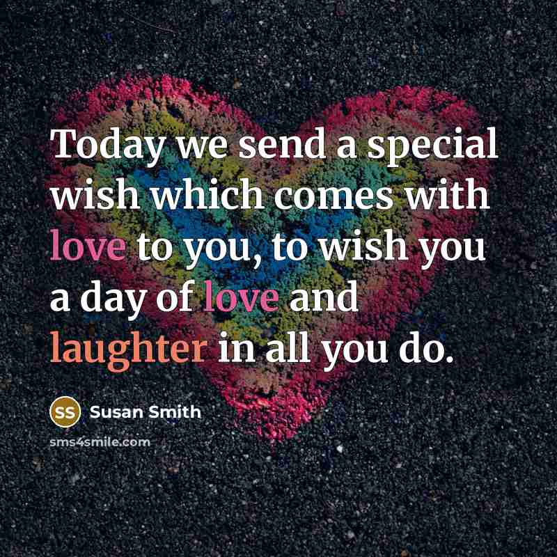 “Today we send a special wish which comes with love to you, to wish you a day of love and laughter in all you do.” quote by Susan Smith