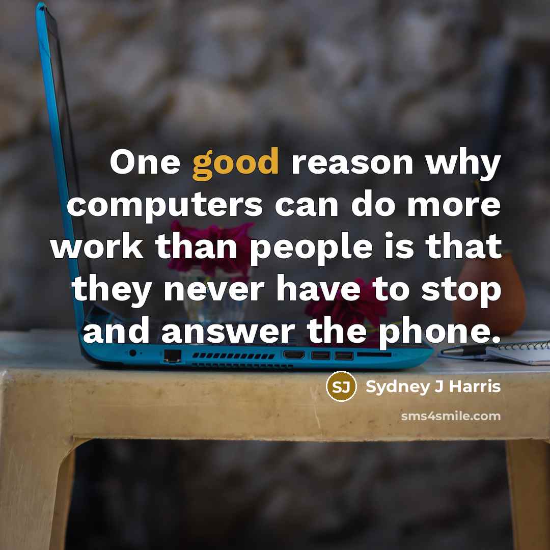 “One good reason why computers can do more work than people is that they never have to stop and answer the phone.” quote by Sydney J Harris