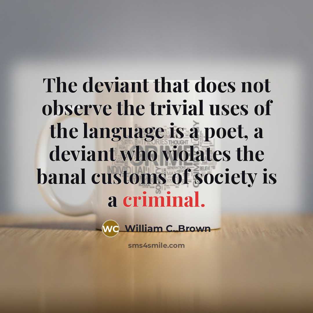 “The deviant that does not observe the trivial uses of the language is a poet, a deviant who violates the banal customs of society is a criminal.” quote by William C. Brown