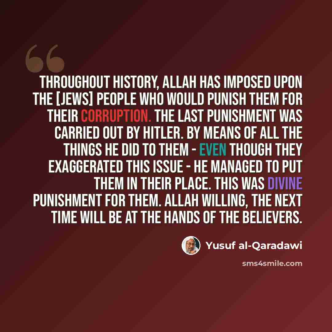 “Throughout history, Allah has imposed upon the [Jews] people who would punish them for their corruption. The last punishment was carried out by Hitler. By means of all the things he did to them - even though they exaggerated this issue - he managed to put them in their place. This was divine…” quote by Yusuf al-Qaradawi