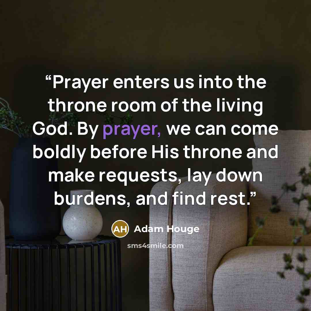 “Prayer enters us into the throne room of the living God. By prayer, we can come boldly before His throne and make requests, lay down burdens, and find rest.” quote by Adam Houge
