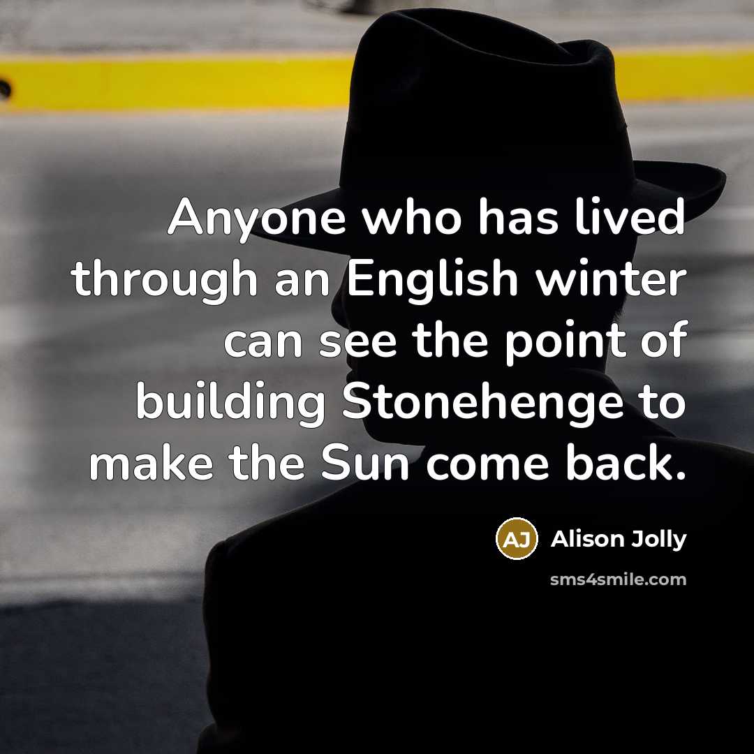 “Anyone who has lived through an English winter can see the point of building Stonehenge to make the Sun come back.” quote by Alison Jolly